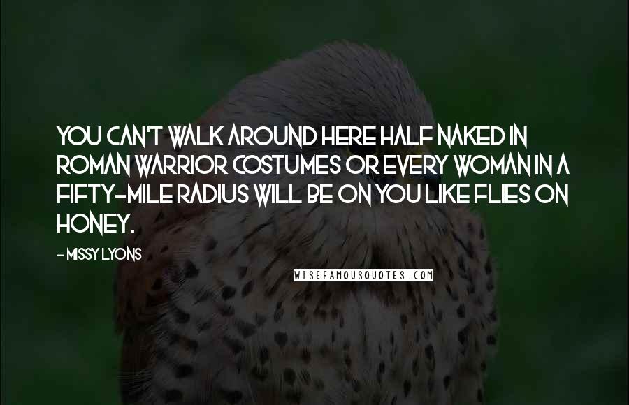 Missy Lyons Quotes: You can't walk around here half naked in Roman warrior costumes or every woman in a fifty-mile radius will be on you like flies on honey.