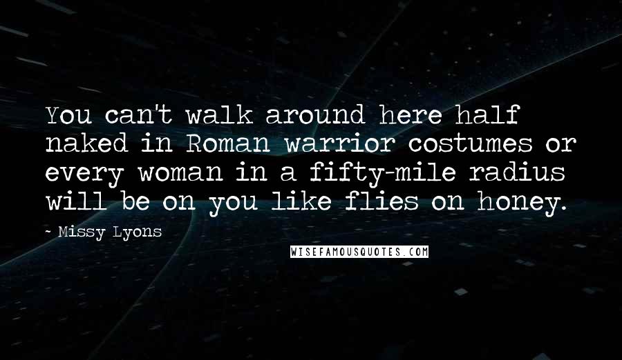 Missy Lyons Quotes: You can't walk around here half naked in Roman warrior costumes or every woman in a fifty-mile radius will be on you like flies on honey.