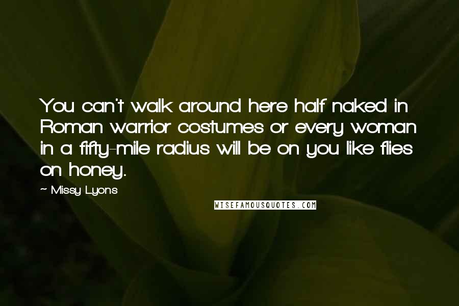 Missy Lyons Quotes: You can't walk around here half naked in Roman warrior costumes or every woman in a fifty-mile radius will be on you like flies on honey.