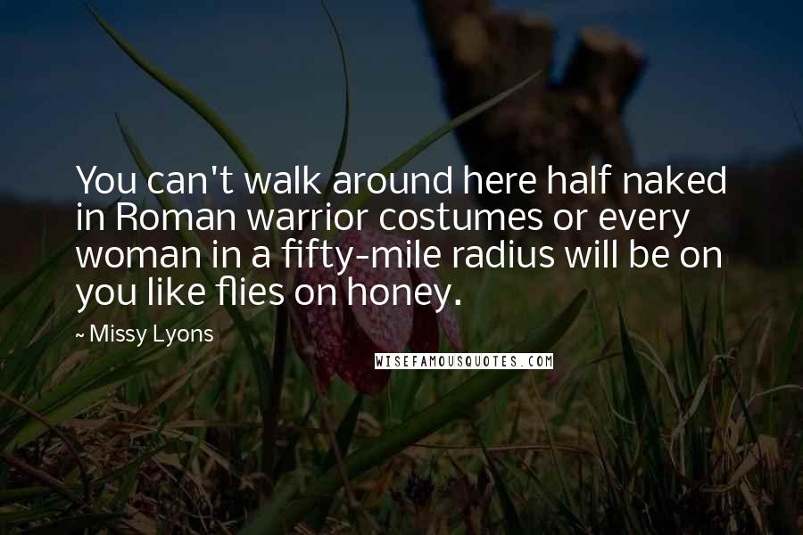 Missy Lyons Quotes: You can't walk around here half naked in Roman warrior costumes or every woman in a fifty-mile radius will be on you like flies on honey.