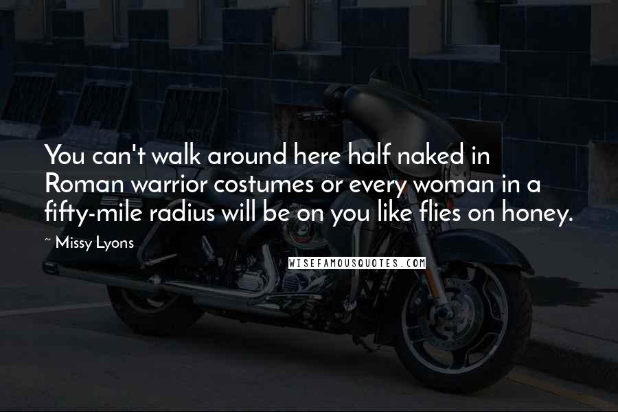 Missy Lyons Quotes: You can't walk around here half naked in Roman warrior costumes or every woman in a fifty-mile radius will be on you like flies on honey.