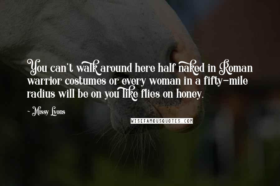 Missy Lyons Quotes: You can't walk around here half naked in Roman warrior costumes or every woman in a fifty-mile radius will be on you like flies on honey.