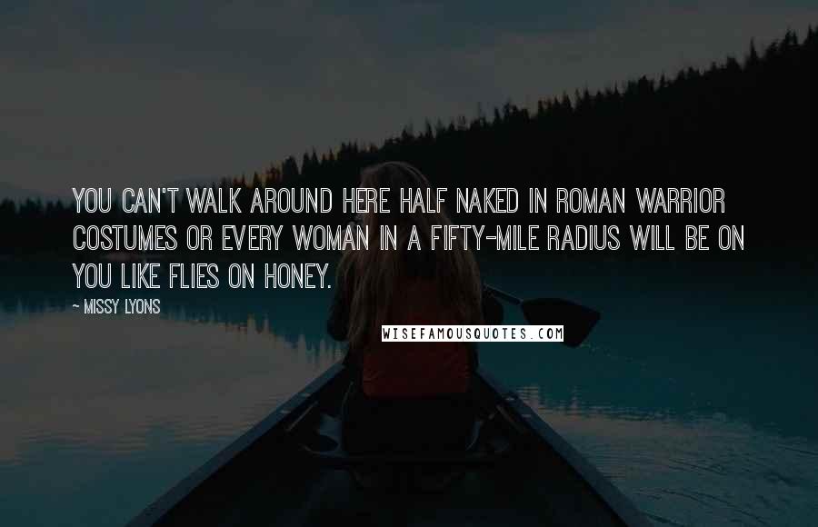 Missy Lyons Quotes: You can't walk around here half naked in Roman warrior costumes or every woman in a fifty-mile radius will be on you like flies on honey.