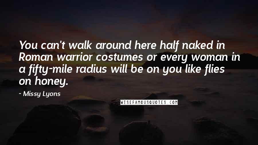 Missy Lyons Quotes: You can't walk around here half naked in Roman warrior costumes or every woman in a fifty-mile radius will be on you like flies on honey.