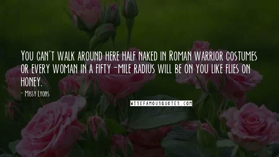 Missy Lyons Quotes: You can't walk around here half naked in Roman warrior costumes or every woman in a fifty-mile radius will be on you like flies on honey.