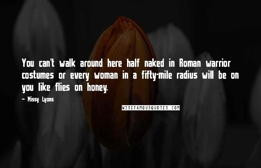 Missy Lyons Quotes: You can't walk around here half naked in Roman warrior costumes or every woman in a fifty-mile radius will be on you like flies on honey.