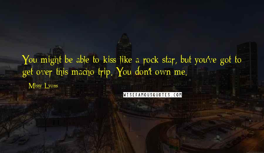 Missy Lyons Quotes: You might be able to kiss like a rock star, but you've got to get over this macho trip. You don't own me.