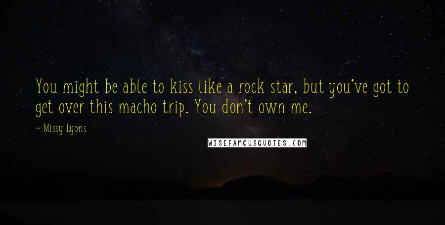 Missy Lyons Quotes: You might be able to kiss like a rock star, but you've got to get over this macho trip. You don't own me.