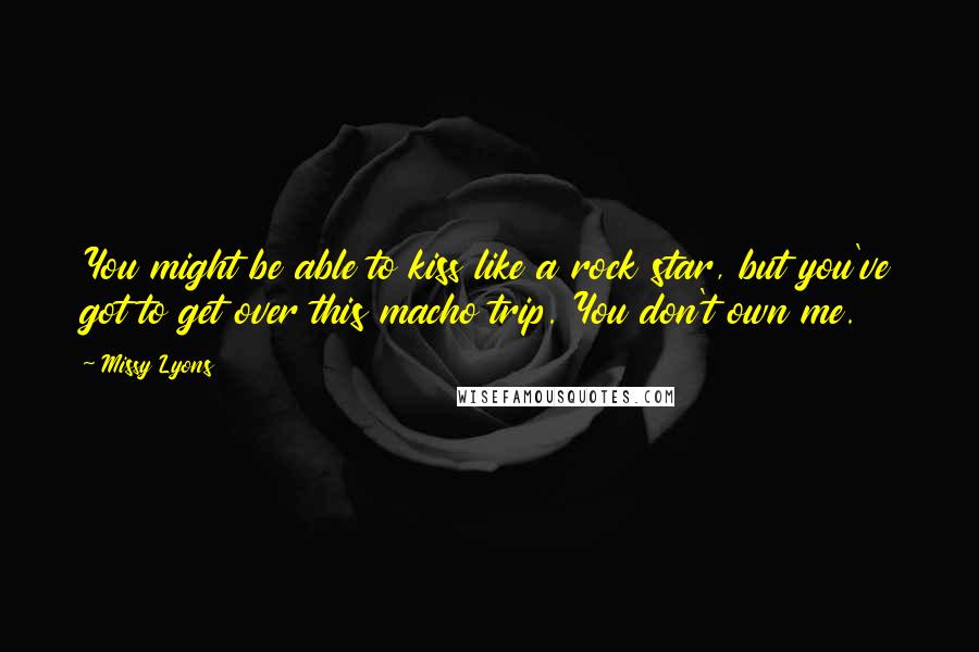 Missy Lyons Quotes: You might be able to kiss like a rock star, but you've got to get over this macho trip. You don't own me.