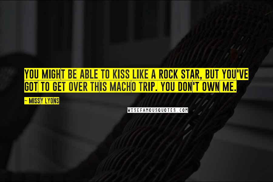 Missy Lyons Quotes: You might be able to kiss like a rock star, but you've got to get over this macho trip. You don't own me.