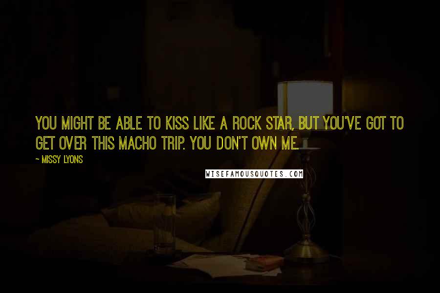 Missy Lyons Quotes: You might be able to kiss like a rock star, but you've got to get over this macho trip. You don't own me.