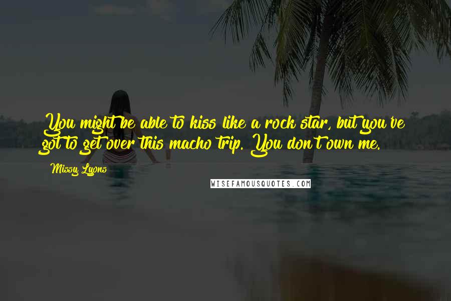 Missy Lyons Quotes: You might be able to kiss like a rock star, but you've got to get over this macho trip. You don't own me.