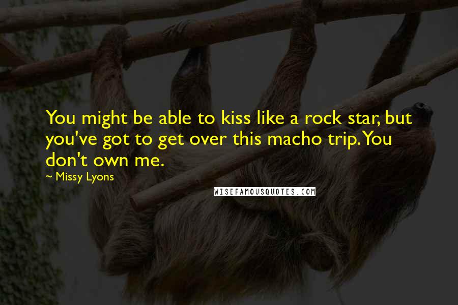 Missy Lyons Quotes: You might be able to kiss like a rock star, but you've got to get over this macho trip. You don't own me.