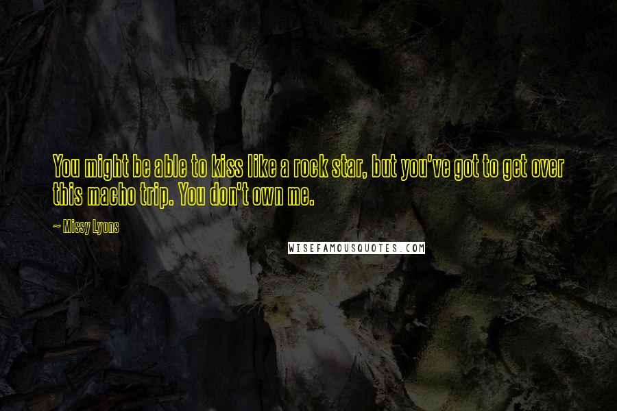 Missy Lyons Quotes: You might be able to kiss like a rock star, but you've got to get over this macho trip. You don't own me.