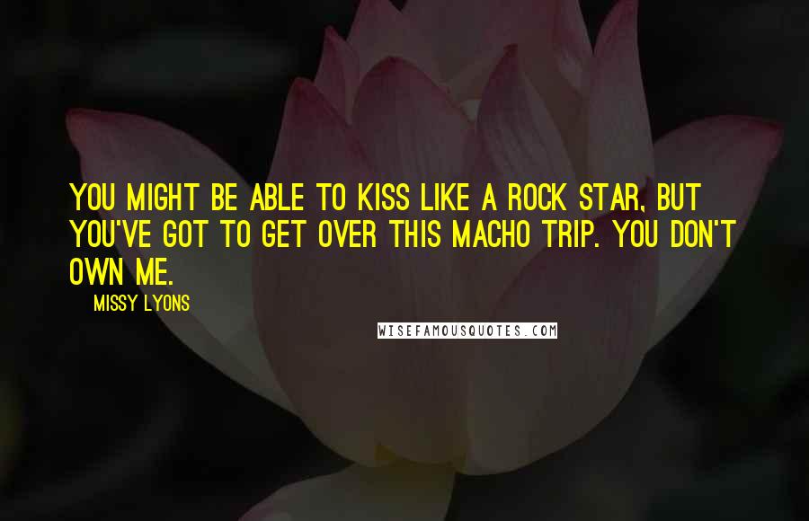 Missy Lyons Quotes: You might be able to kiss like a rock star, but you've got to get over this macho trip. You don't own me.