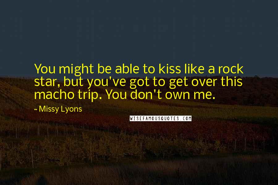 Missy Lyons Quotes: You might be able to kiss like a rock star, but you've got to get over this macho trip. You don't own me.