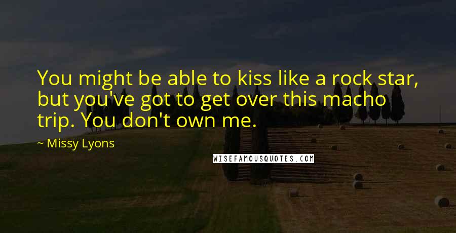 Missy Lyons Quotes: You might be able to kiss like a rock star, but you've got to get over this macho trip. You don't own me.