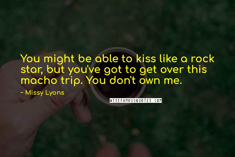 Missy Lyons Quotes: You might be able to kiss like a rock star, but you've got to get over this macho trip. You don't own me.