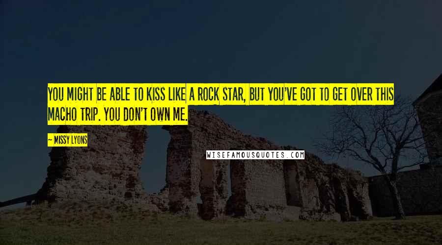 Missy Lyons Quotes: You might be able to kiss like a rock star, but you've got to get over this macho trip. You don't own me.