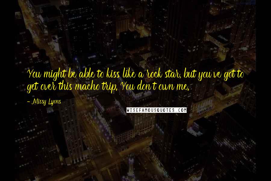 Missy Lyons Quotes: You might be able to kiss like a rock star, but you've got to get over this macho trip. You don't own me.