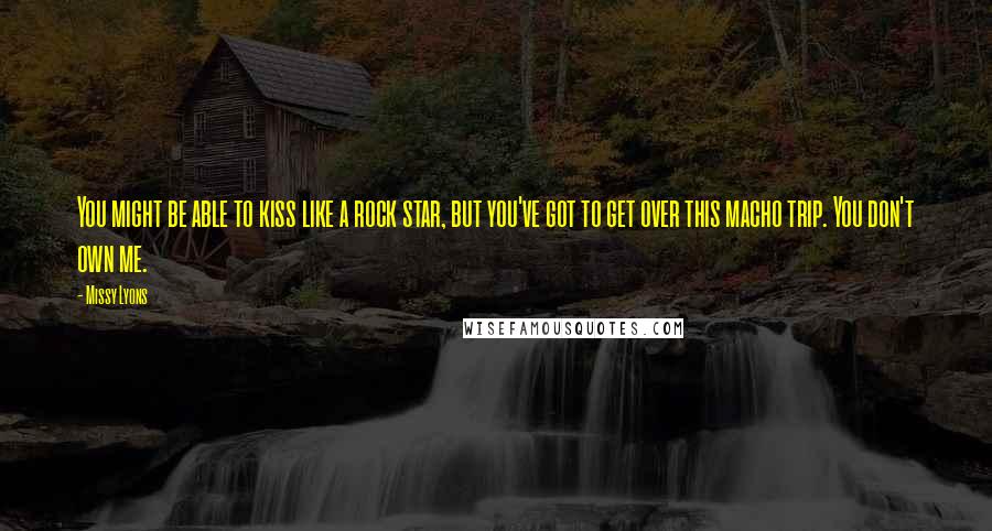 Missy Lyons Quotes: You might be able to kiss like a rock star, but you've got to get over this macho trip. You don't own me.