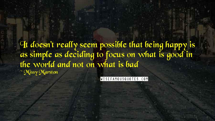 Missy Marston Quotes: It doesn't really seem possible that being happy is as simple as deciding to focus on what is good in the world and not on what is bad