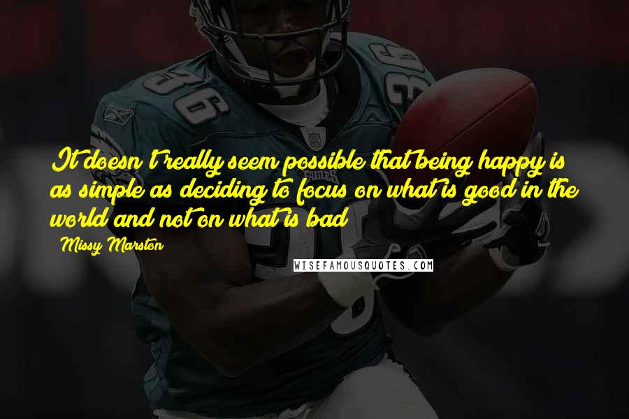 Missy Marston Quotes: It doesn't really seem possible that being happy is as simple as deciding to focus on what is good in the world and not on what is bad