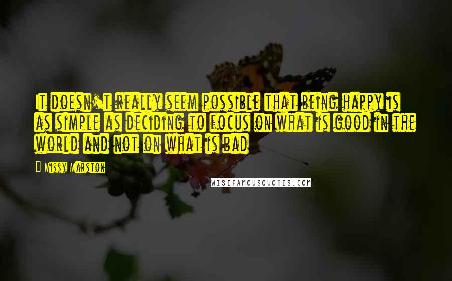Missy Marston Quotes: It doesn't really seem possible that being happy is as simple as deciding to focus on what is good in the world and not on what is bad