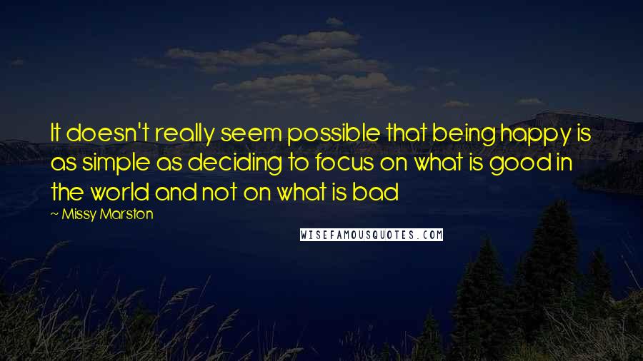 Missy Marston Quotes: It doesn't really seem possible that being happy is as simple as deciding to focus on what is good in the world and not on what is bad