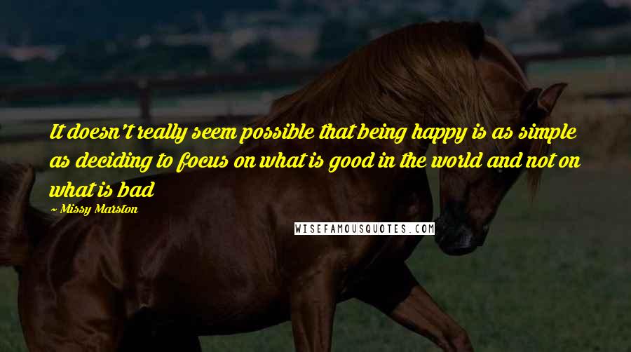 Missy Marston Quotes: It doesn't really seem possible that being happy is as simple as deciding to focus on what is good in the world and not on what is bad