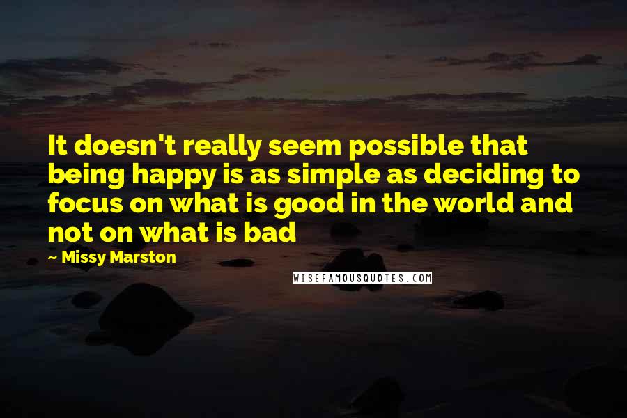 Missy Marston Quotes: It doesn't really seem possible that being happy is as simple as deciding to focus on what is good in the world and not on what is bad