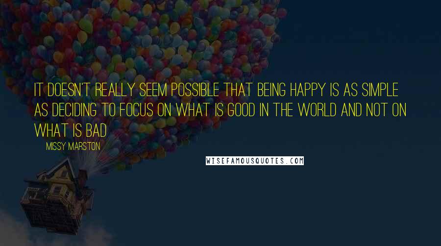 Missy Marston Quotes: It doesn't really seem possible that being happy is as simple as deciding to focus on what is good in the world and not on what is bad