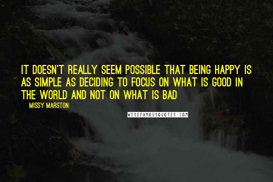 Missy Marston Quotes: It doesn't really seem possible that being happy is as simple as deciding to focus on what is good in the world and not on what is bad