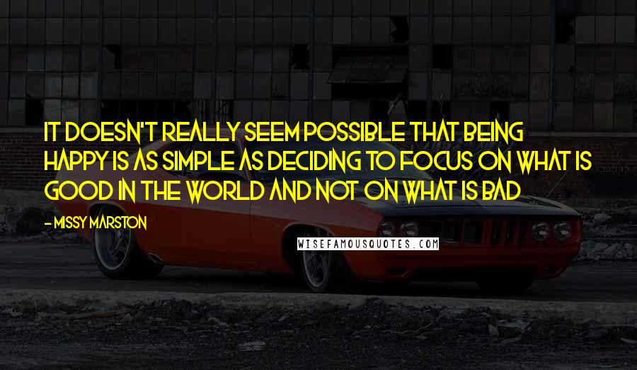 Missy Marston Quotes: It doesn't really seem possible that being happy is as simple as deciding to focus on what is good in the world and not on what is bad