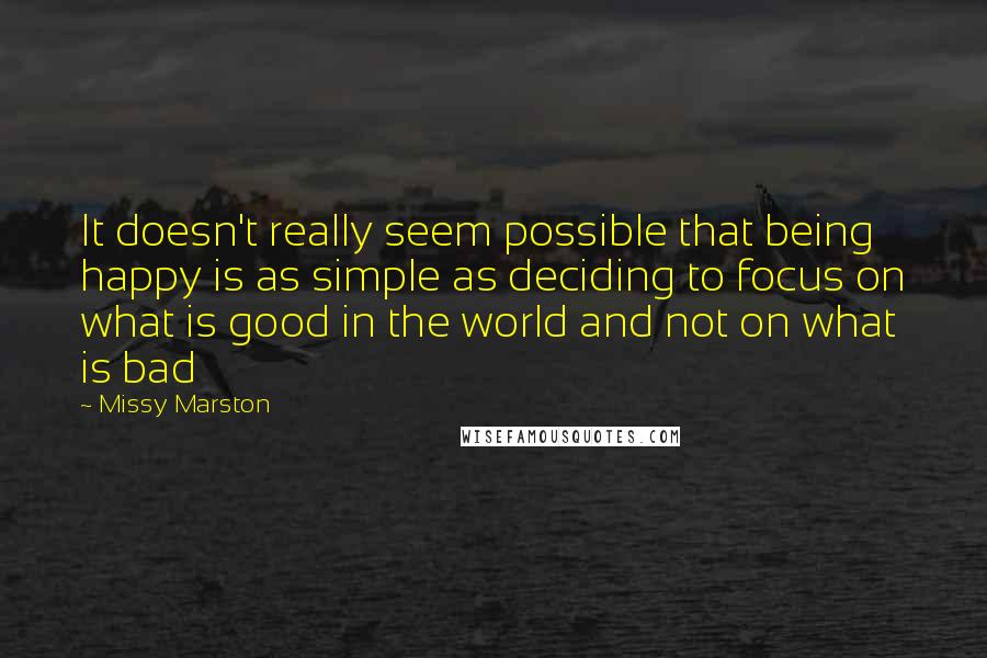 Missy Marston Quotes: It doesn't really seem possible that being happy is as simple as deciding to focus on what is good in the world and not on what is bad