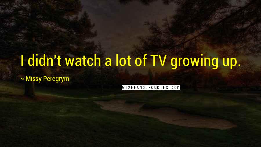 Missy Peregrym Quotes: I didn't watch a lot of TV growing up.