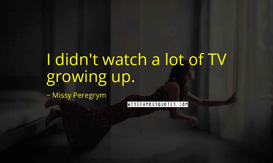 Missy Peregrym Quotes: I didn't watch a lot of TV growing up.