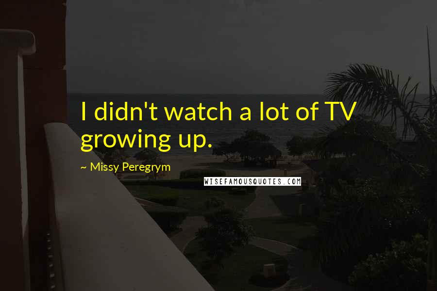 Missy Peregrym Quotes: I didn't watch a lot of TV growing up.