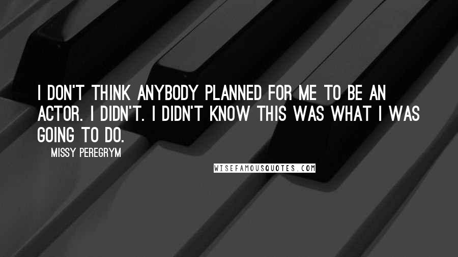 Missy Peregrym Quotes: I don't think anybody planned for me to be an actor. I didn't. I didn't know this was what I was going to do.