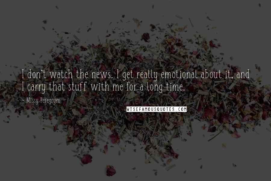 Missy Peregrym Quotes: I don't watch the news. I get really emotional about it, and I carry that stuff with me for a long time.