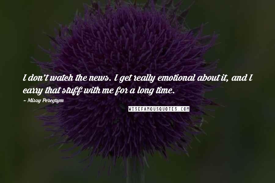 Missy Peregrym Quotes: I don't watch the news. I get really emotional about it, and I carry that stuff with me for a long time.