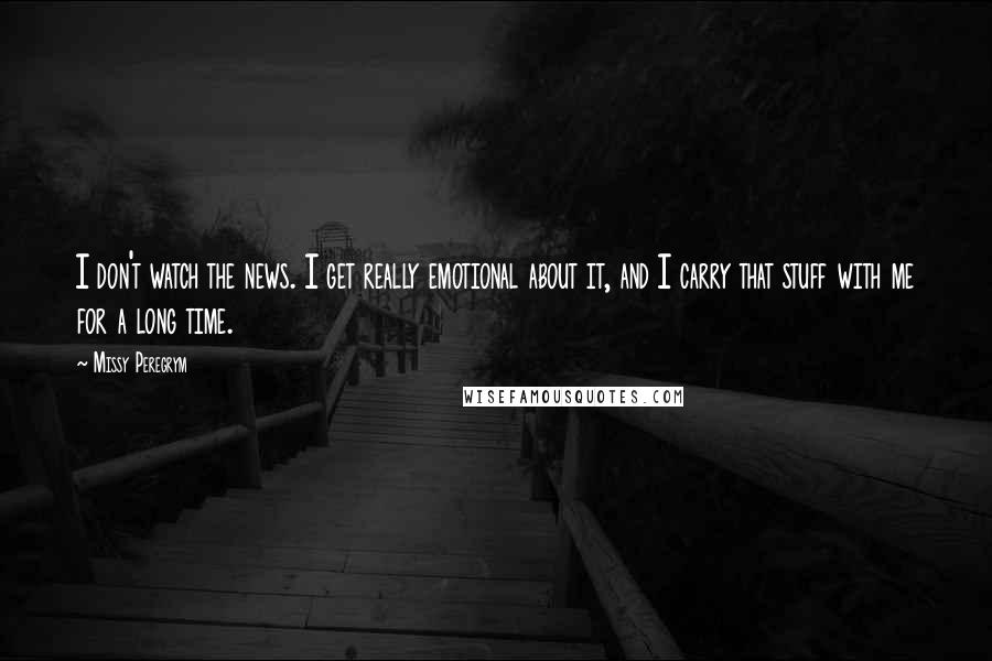 Missy Peregrym Quotes: I don't watch the news. I get really emotional about it, and I carry that stuff with me for a long time.