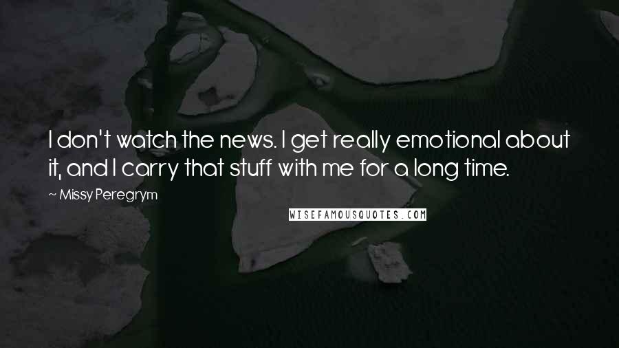 Missy Peregrym Quotes: I don't watch the news. I get really emotional about it, and I carry that stuff with me for a long time.