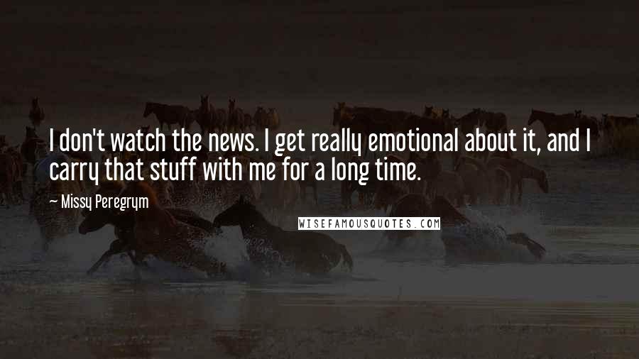 Missy Peregrym Quotes: I don't watch the news. I get really emotional about it, and I carry that stuff with me for a long time.