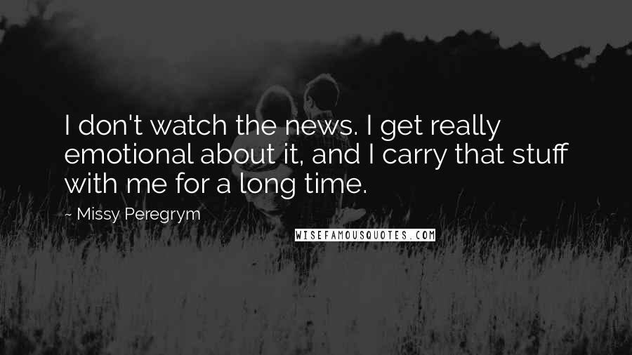 Missy Peregrym Quotes: I don't watch the news. I get really emotional about it, and I carry that stuff with me for a long time.