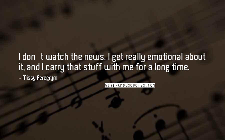 Missy Peregrym Quotes: I don't watch the news. I get really emotional about it, and I carry that stuff with me for a long time.