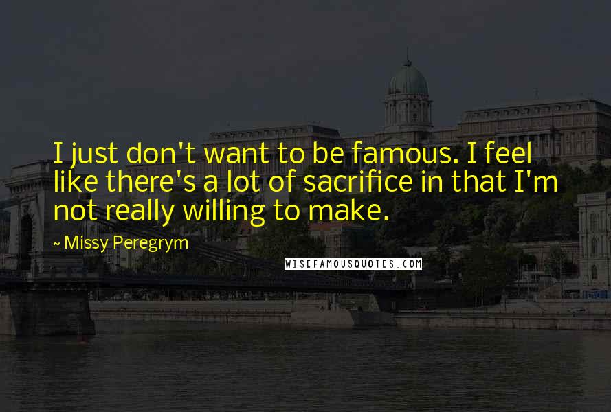 Missy Peregrym Quotes: I just don't want to be famous. I feel like there's a lot of sacrifice in that I'm not really willing to make.