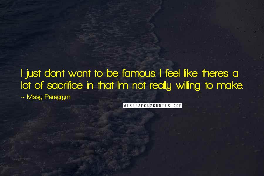 Missy Peregrym Quotes: I just don't want to be famous. I feel like there's a lot of sacrifice in that I'm not really willing to make.
