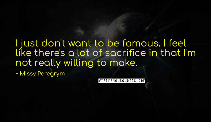 Missy Peregrym Quotes: I just don't want to be famous. I feel like there's a lot of sacrifice in that I'm not really willing to make.