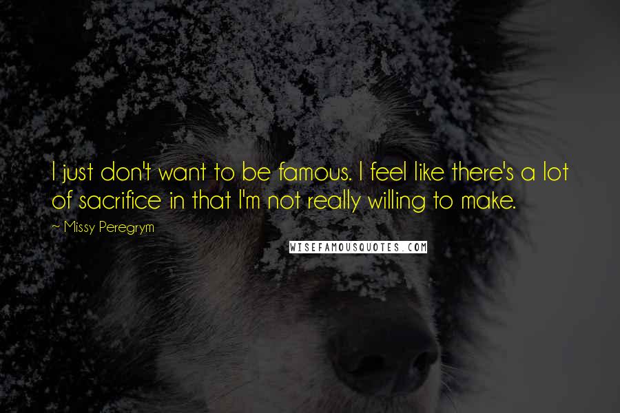 Missy Peregrym Quotes: I just don't want to be famous. I feel like there's a lot of sacrifice in that I'm not really willing to make.